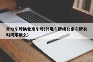 外地车牌换北京车牌(外地车牌换北京车牌有时间限制么)