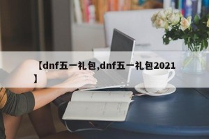 【dnf五一礼包,dnf五一礼包2021】