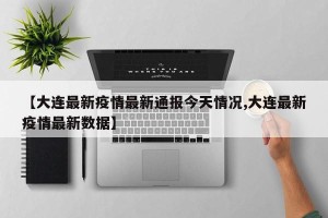 【大连最新疫情最新通报今天情况,大连最新疫情最新数据】