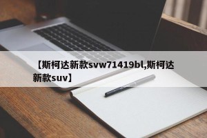 【斯柯达新款svw71419bl,斯柯达新款suv】