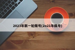 2023年新一轮限号(2o21年限号)