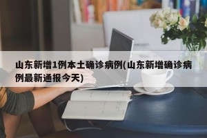 山东新增1例本土确诊病例(山东新增确诊病例最新通报今天)