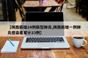 【陕西新增24例新型肺炎,陕西新增一例肺炎感染者累计23例】