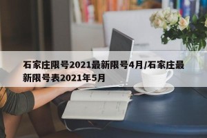 石家庄限号2021最新限号4月/石家庄最新限号表2021年5月