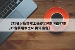 【31省份新增本土确诊110例河南87例,31省新增本土61例河南省】