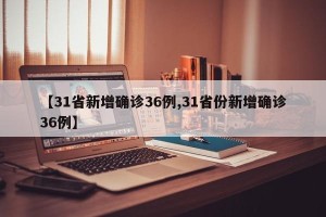 【31省新增确诊36例,31省份新增确诊36例】