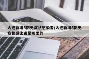 大连新增5例无症状感染者/大连新增5例无症状感染者是哪里的