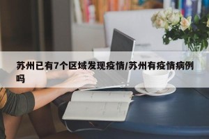 苏州已有7个区域发现疫情/苏州有疫情病例吗