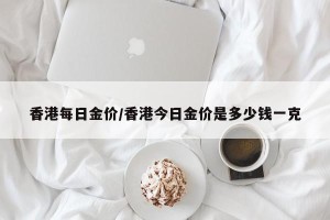 香港每日金价/香港今日金价是多少钱一克
