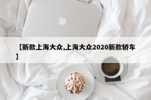 【新款上海大众,上海大众2020新款轿车】