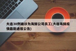 大连30例确诊为海鲜公司员工(大连海鲜疫情最新通报公告)