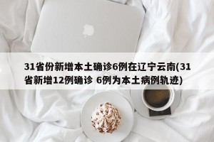 31省份新增本土确诊6例在辽宁云南(31省新增12例确诊 6例为本土病例轨迹)