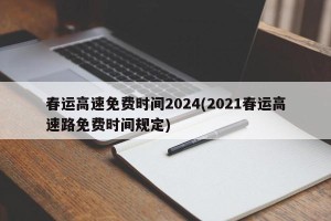 春运高速免费时间2024(2021春运高速路免费时间规定)