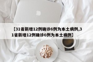 【31省新增12例确诊6例为本土病例,31省新增12例确诊6例为本土病例】