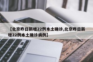 【北京昨日新增22例本土确诊,北京昨日新增22例本土确诊病例】