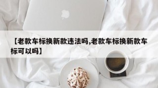 【老款车标换新款违法吗,老款车标换新款车标可以吗】