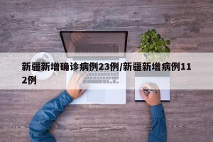 新疆新增确诊病例23例/新疆新增病例112例