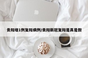 贵阳增1例复阳病例/贵阳新冠复阳是真是假