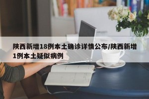 陕西新增18例本土确诊详情公布/陕西新增1例本土疑似病例