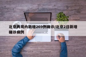北京两周内新增269例确诊/北京2日新增确诊病例