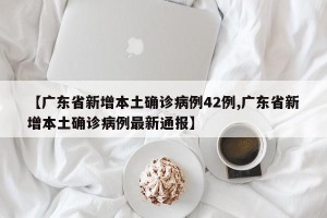 【广东省新增本土确诊病例42例,广东省新增本土确诊病例最新通报】