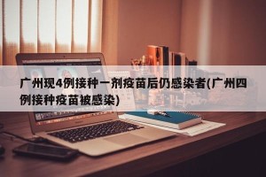 广州现4例接种一剂疫苗后仍感染者(广州四例接种疫苗被感染)