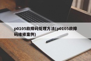 p0105故障码处理方法(p0105故障码维修案例)