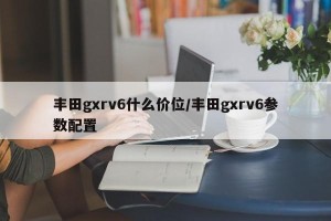 丰田gxrv6什么价位/丰田gxrv6参数配置