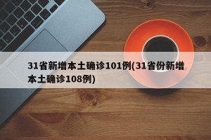 31省新增本土确诊101例(31省份新增本土确诊108例)