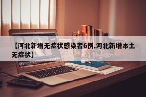 【河北新增无症状感染者6例,河北新增本土无症状】