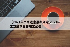 【2021年出京进京最新规定,2021年出京进京最新规定公告】