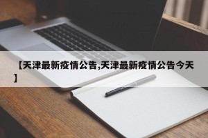 【天津最新疫情公告,天津最新疫情公告今天】