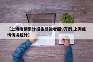 【上海疫情累计报告感染者超9万例,上海疫情情况统计】