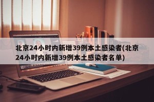 北京24小时内新增39例本土感染者(北京24小时内新增39例本土感染者名单)
