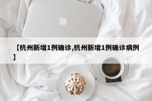 【杭州新增1例确诊,杭州新增1例确诊病例】