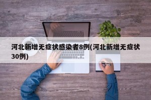 河北新增无症状感染者8例(河北新增无症状30例)