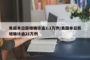 美国单日新增确诊逾2.1万例/美国单日新增确诊逾21万例
