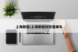 上海新冠/上海新冠封控是哪年