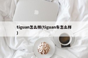 tiguan怎么样(tiguan车怎么样)