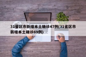 31省区市新增本土确诊47例(31省区市新增本土确诊69例)