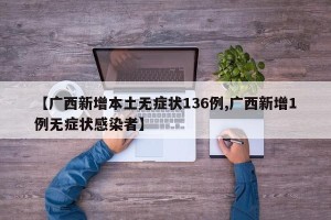 【广西新增本土无症状136例,广西新增1例无症状感染者】