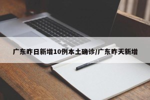 广东昨日新增10例本土确诊/广东昨天新增