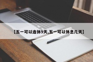【五一可以连休9天,五一可以休息几天】