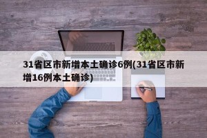 31省区市新增本土确诊6例(31省区市新增16例本土确诊)