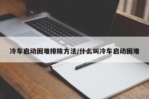 冷车启动困难排除方法/什么叫冷车启动困难