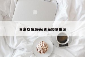 青岛疫情源头/青岛疫情根源