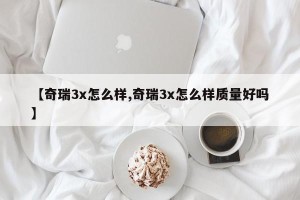 【奇瑞3x怎么样,奇瑞3x怎么样质量好吗】