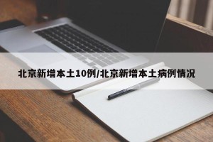北京新增本土10例/北京新增本土病例情况