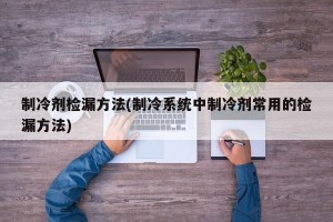 制冷剂检漏方法(制冷系统中制冷剂常用的检漏方法)