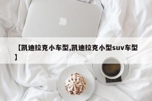 【凯迪拉克小车型,凯迪拉克小型suv车型】